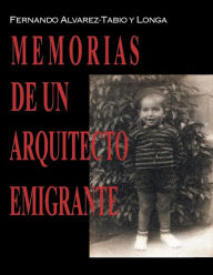 Title: Memorias de un arquitecto emigrante, Author: Fernando Alvarez-Tabio y Longa
