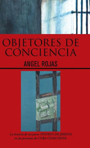 Title: Objetores de Conciencia: La Historia de Un Joven Testigo de Jehova En Las Prisiones de Cuba Comunista., Author: Angel Rojas