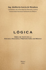 Title: L Ó G I C A: Obra de Texto en la Facultad de Filosofia y Letras y la Escuela Nacional Preparatoria Universidad Nacional Autónoma de México 1932, Author: DR. ADALBERTO GARCÍA DE MENDOZA.