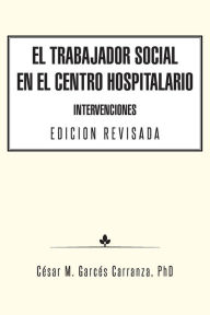 Title: El Trabajador Social en el Centro Hospitalario Intervenciones Edicion Revisada, Author: Cïsar M Garcïs Carranza PhD