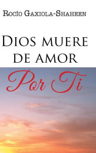 Title: Dios muere de amor por ti, Author: Rocïo Gaxiola-Shaheen