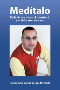 Title: Medítalo: Reflexiones Sobre El Ministerio Y El Liderato Cristiano, Author: Pastor Juan Carlos Vargas Mercado
