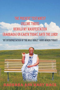 THE PRESENT TESTAMENT VOLUME THREE: BEHOLD MY MANIFESTATION (BARBARA) ON EARTH TODAY, SAYS THE LORD!: