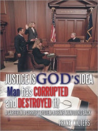 Title: Justice is God's Idea: Man Has Corrupted and Destroyed It!, Author: Frank Walters