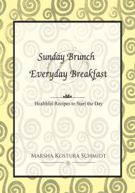 Title: Sunday Brunch & Everyday Breakfast: Healthful Recipes to Start the Day, Author: Marsha Kostura Schmidt