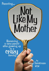 Title: Not Like My Mother: Becoming a Sane Parent After Growing up in a Crazy Family, Author: Irene Tomkinson
