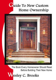 Title: Guide to New Custom Home Ownership: The Book Every Homeowner Should Read Before Building Their New Home, Author: Wesley C. Brooks