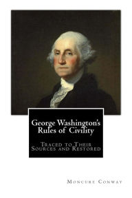Title: George Washington's Rules of Civility: Traced to Their Sources and Restored, Author: Moncure Daniel Conway