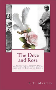 Title: The Dove and Rose: Prayers, Poetry, and Meditations devoted to St. Joan of Arc and St. Thérèse of Lisieux, Author: S.T. Martin
