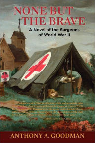 Title: None But The Brave: A Novel of the Surgeons of World War II, Author: Anthony A. Goodman