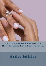 Title: The Old Fashion Secrets On How To Make Love Last Forever., Author: Artice Leann Jeffries