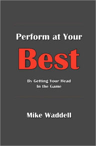 Title: Perform at Your Best: By Getting Your Head in the Game, Author: Mike Waddell