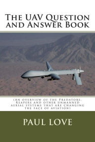 Title: The UAV Question and Answer Book: (Predators, Reapers and the other unmanned aerial systems that are changing the face of aviation), Author: Paul E Love