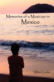 Title: Memories of a Musician in Mexico, Author: Mike Curtis