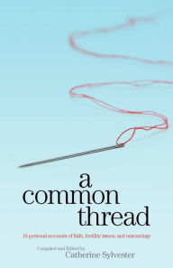 Title: A Common Thread: 16 personal accounts of faith, fertility issues, and miscarriage, Author: Catherine Sylvester