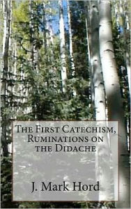 Title: The First Catechism, Ruminations on the Didache, Author: J Mark Hord