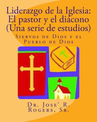 Title: Liderazgo de la Iglesia: El pastor y el diácono (Una serie de estudios): Siervos de Dios y el Pueblo de Dios, Author: Sr Jose Rogers