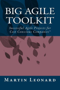 Title: Big Agile Toolkit: Successful Agile Projects for Cost Conscious Companies(TM), Author: Martin Leonard