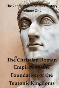 The Cambridge Medieval History vol 1 - the Christian Roman Empire and the Foundation of the Teutonic Kingdoms