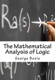 Title: The Mathematical Analysis of Logic: Being An Essay Towards A Calculus of Deductive Reasoning, Author: George Boole