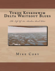 Title: Yukon Kuskokwim Delta Whiteout Blues: The Life Of An Alaskan Bush Pilot, Author: Mike Cory