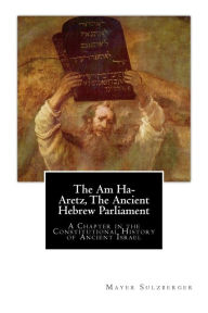 Title: The Am Ha-Aretz, The Ancient Hebrew Parliament: A Chapter in the Constitutional History of Ancient Israel, Author: Mayer Sulzberger