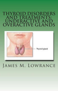 Title: Thyroid Disorders and Treatments: Underactive and Overactive Glands: Understanding Hypothyroid and Hyperthyroid Conditions, Author: James M Lowrance