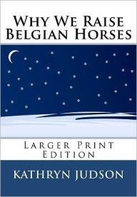 Title: Why We Raise Belgian Horses: Larger Print Edition, Author: Kathryn Judson