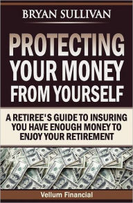 Title: Protecting Your Money From Yourself: A Retiree's Guide to Insuring You Have Enough Money to Enjoy Your Retirement, Author: Bryan Sullivan