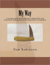 Title: My Way: This book teaches a unique method of making a framelock or locking liner folding knife developed by a Toolmaker, Author: Don Robinson
