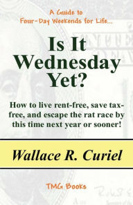 Title: Is It Wednesday Yet?: How to Live Rent-Free, Save Tax-Free, and Escape the Rat Race by This Time Next Year or Sooner!, Author: Wallace R Curiel