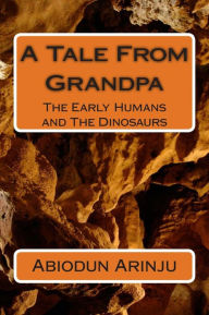 Title: A Tale From Grandpa: The Early Humans and The Dinosaurs, Author: Abiodun Arinju