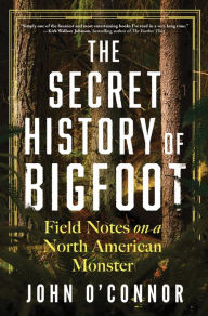 The Secret History of Bigfoot: Field Notes on a North American Monster