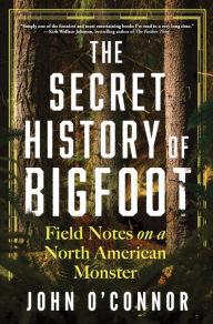 The Secret History of Bigfoot: Field Notes on a North American Monster