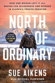 North of Ordinary: How One Woman Left It All Behind for Wilderness and Wonder in Alaska's Frozen Frontier