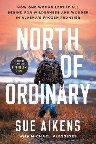 North of Ordinary: How One Woman Left It All Behind for Wilderness and Wonder in Alaska's Frozen Frontier