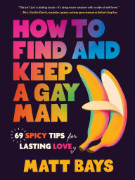 Title: How to Find and Keep a Gay Man: 69 Spicy Tips for Lasting Love, Author: Matt Bays