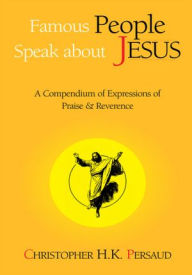 Title: Famous People Speak About Jesus: A Compendium of Expressions of Praise & Reverence, Author: Christopher H.K. Persaud