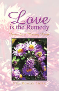 Title: Love Is the Remedy: Poems for a Mending Heart, Author: Mary Morgan Brown