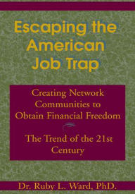 Title: Escaping the American Job Trap: Creating Network Communities to Obtain Financial Freedom - The Trend of the 21st Century, Author: Ruby L. Ward