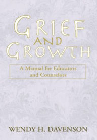 Title: Grief and Growth: A Manual for Educators and Counselors, Author: Wendy H. Davenson