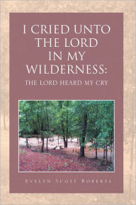 Title: I CRIED UNTO THE LORD IN MY WILDERNESS: THE LORD HEARD MY CRY, Author: Evelyn Scott Roberts