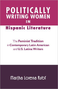 Title: Politically Writing Women in Hispanic Literature: The Feminist Tradition in Contemporary Latin American and U.S. Latina Writers, Author: Martha Lorena Rubí