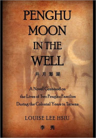 Title: Penghu Moon in the Well: The Lives of Two Penghu Families a Testimony to the Colonial Years in Taiwan, Author: Louise Lee Hsiu