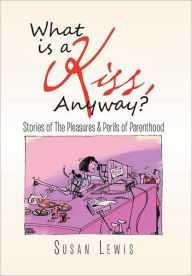 Title: What Is a Kiss, Anyway?: Stories of the Pleasures & Perils of Parenthood, Author: Susan Lewis