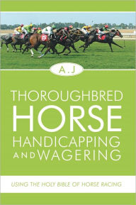 Title: Thoroughbred Horse Handicapping and Wagering: Using the Holy Bible of Horse Racing, Author: A.J