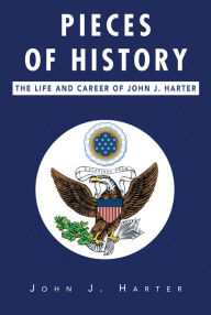 Title: Pieces of History: The Life and Career of John J. Harter, Author: John J. Harter