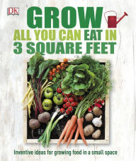 Title: Grow All You Can Eat in 3 Square Feet: Inventive Ideas for Growing Food in a Small Space, Author: DK