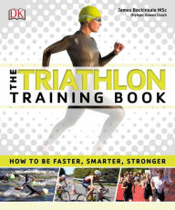 Title: The Triathlon Training Book: How to Be Faster, Smarter, Stronger, Author: DK