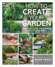 Title: How to Create Your Garden: Ideas and Advice for Transforming Your Outdoor Space, Author: Adam Frost